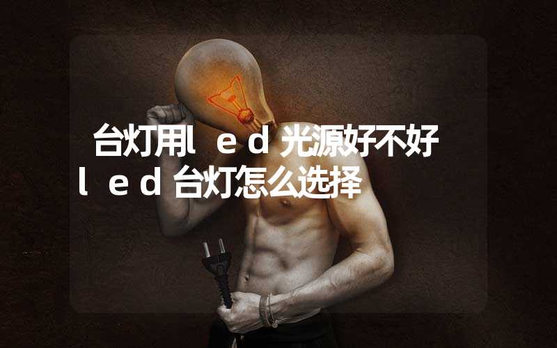 台灯用led光源好不好 led台灯怎么选择